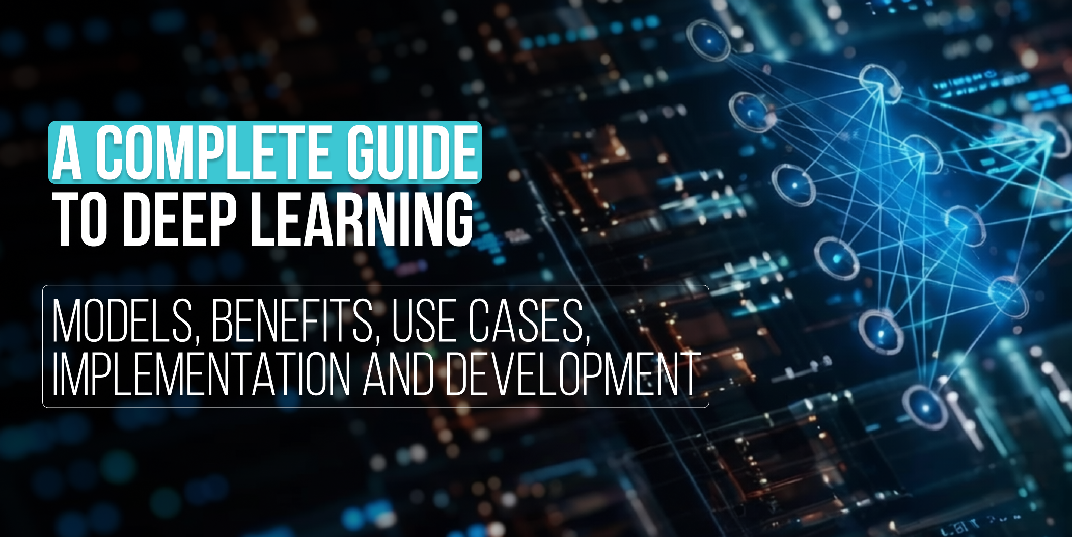A complete Guide to Deep Learning Use Cases_ Models, benefits, use cases, implementation and development