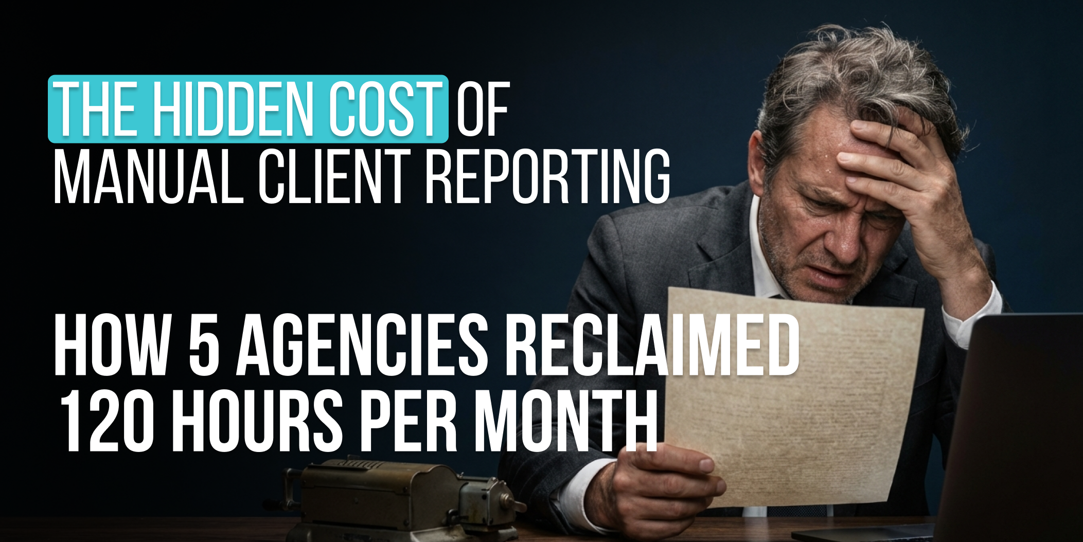 marketing agency reporting - The Hidden Cost of Manual Client Reporting_ How 5 Agencies Reclaimed 120 Hours Per Month